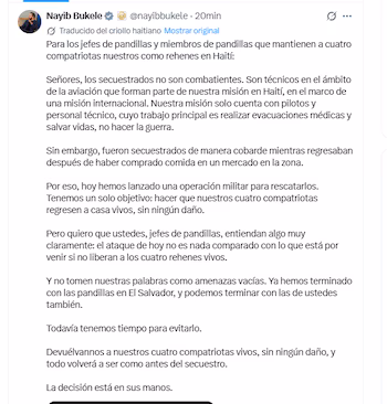 Le président lui-même, Nayib Bukele, a envoyé un message directement aux ravisseurs, traduit en créole haïtien, dans lequel il prévient que l'opération d'aujourd'hui « n'est rien comparée à ce qui va arriver » si les otages ne sont pas libérés vivants.